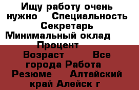 Ищу работу очень нужно! › Специальность ­ Секретарь › Минимальный оклад ­ 50 000 › Процент ­ 30 000 › Возраст ­ 18 - Все города Работа » Резюме   . Алтайский край,Алейск г.